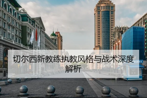 切尔西新教练执教风格与战术深度解析